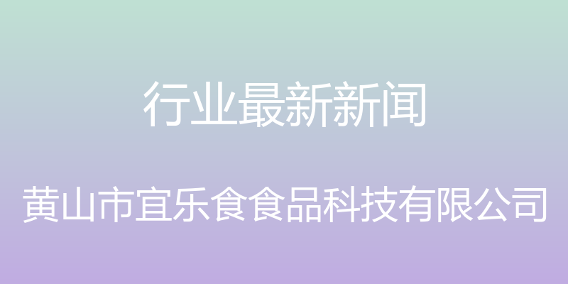 行业最新新闻 - 黄山市宜乐食食品科技有限公司