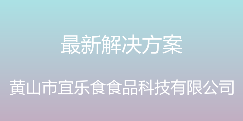 最新解决方案 - 黄山市宜乐食食品科技有限公司